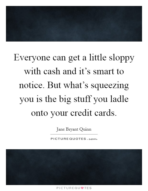 Everyone can get a little sloppy with cash and it's smart to notice. But what's squeezing you is the big stuff you ladle onto your credit cards. Picture Quote #1