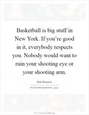 Basketball is big stuff in New York. If you’re good in it, everybody respects you. Nobody would want to ruin your shooting eye or your shooting arm Picture Quote #1