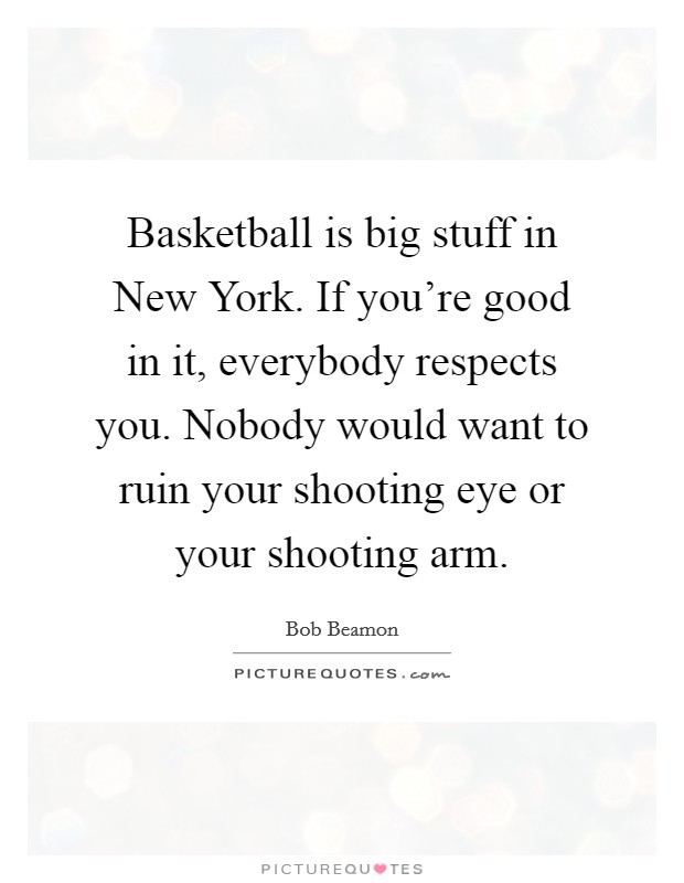 Basketball is big stuff in New York. If you're good in it, everybody respects you. Nobody would want to ruin your shooting eye or your shooting arm. Picture Quote #1