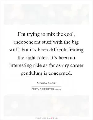 I’m trying to mix the cool, independent stuff with the big stuff, but it’s been difficult finding the right roles. It’s been an interesting ride as far as my career pendulum is concerned Picture Quote #1