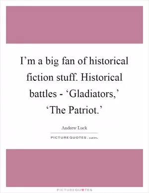 I’m a big fan of historical fiction stuff. Historical battles - ‘Gladiators,’ ‘The Patriot.’ Picture Quote #1