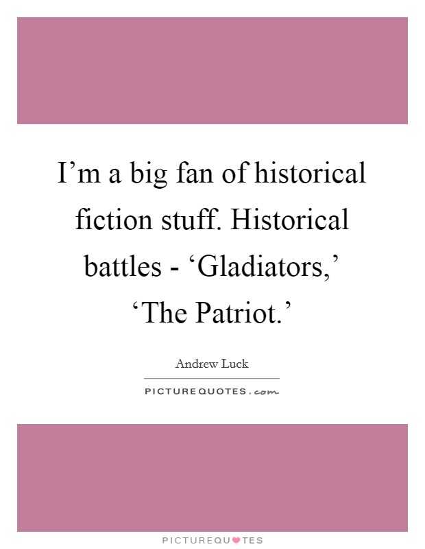 I'm a big fan of historical fiction stuff. Historical battles - ‘Gladiators,' ‘The Patriot.' Picture Quote #1