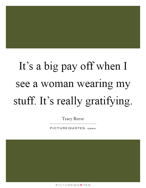 It's a big pay off when I see a woman wearing my stuff. It's really gratifying. Picture Quote #1