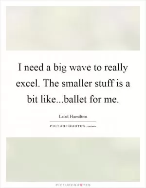 I need a big wave to really excel. The smaller stuff is a bit like...ballet for me Picture Quote #1
