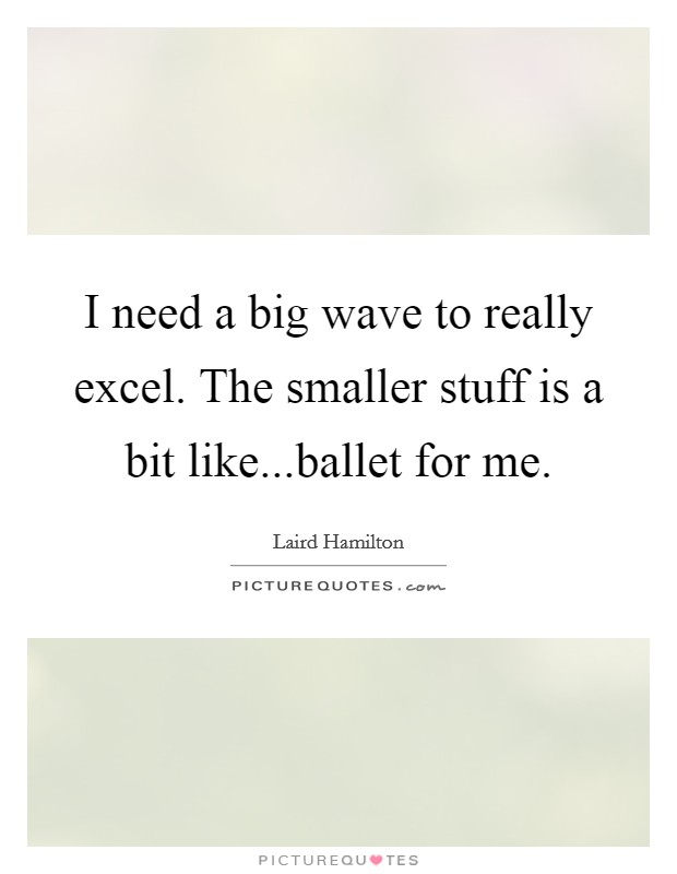 I need a big wave to really excel. The smaller stuff is a bit like...ballet for me. Picture Quote #1