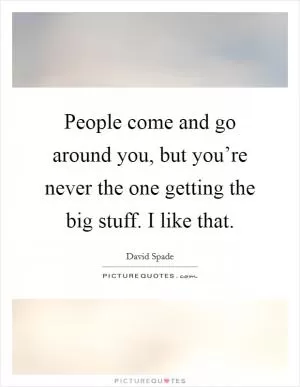 People come and go around you, but you’re never the one getting the big stuff. I like that Picture Quote #1
