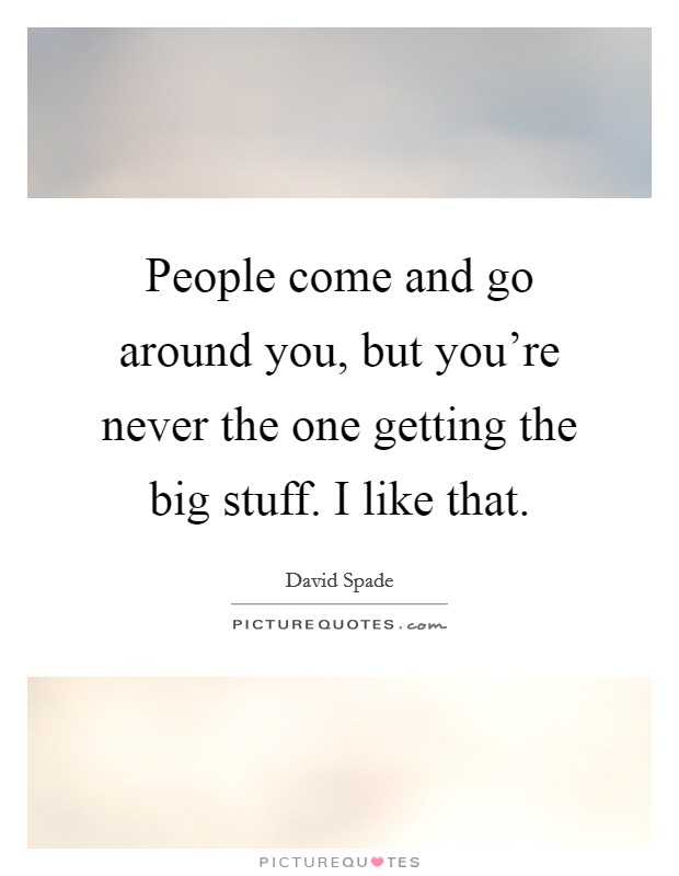 People come and go around you, but you're never the one getting the big stuff. I like that. Picture Quote #1