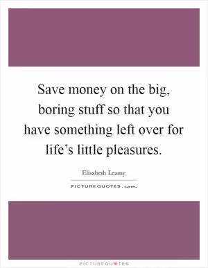 Save money on the big, boring stuff so that you have something left over for life’s little pleasures Picture Quote #1