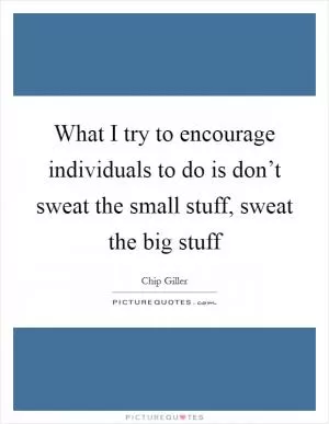 What I try to encourage individuals to do is don’t sweat the small stuff, sweat the big stuff Picture Quote #1