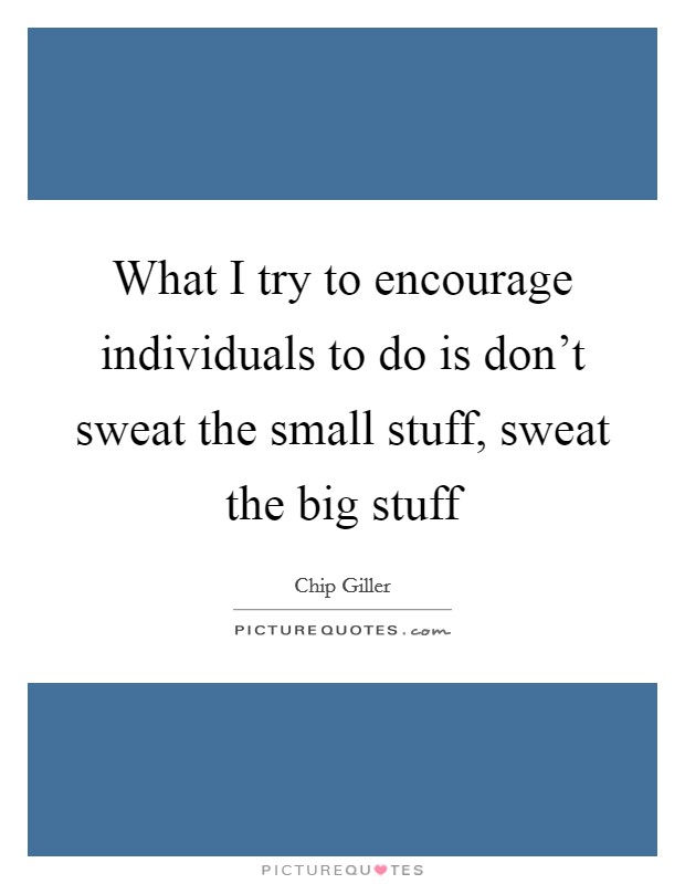 What I try to encourage individuals to do is don't sweat the small stuff, sweat the big stuff Picture Quote #1