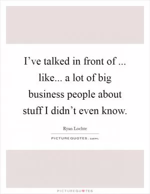 I’ve talked in front of ... like... a lot of big business people about stuff I didn’t even know Picture Quote #1