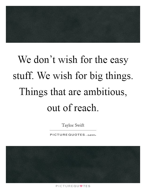 We don't wish for the easy stuff. We wish for big things. Things that are ambitious, out of reach. Picture Quote #1
