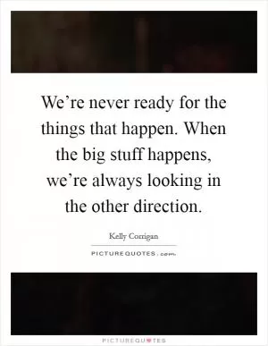 We’re never ready for the things that happen. When the big stuff happens, we’re always looking in the other direction Picture Quote #1