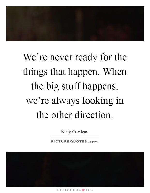 We're never ready for the things that happen. When the big stuff happens, we're always looking in the other direction. Picture Quote #1