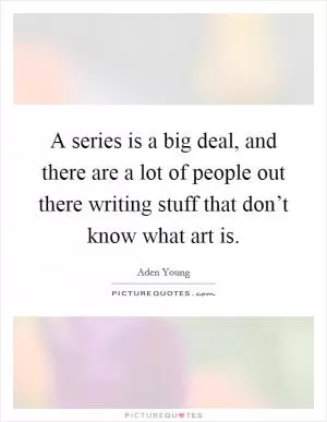 A series is a big deal, and there are a lot of people out there writing stuff that don’t know what art is Picture Quote #1