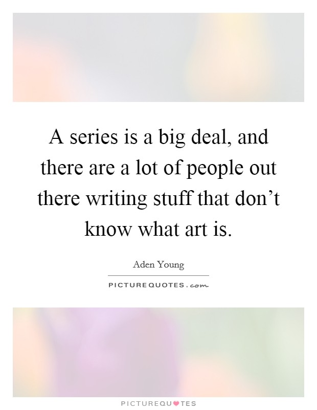 A series is a big deal, and there are a lot of people out there writing stuff that don't know what art is. Picture Quote #1