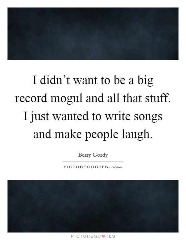 I didn't want to be a big record mogul and all that stuff. I just wanted to write songs and make people laugh. Picture Quote #1