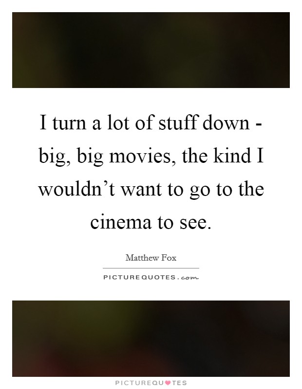 I turn a lot of stuff down - big, big movies, the kind I wouldn't want to go to the cinema to see. Picture Quote #1