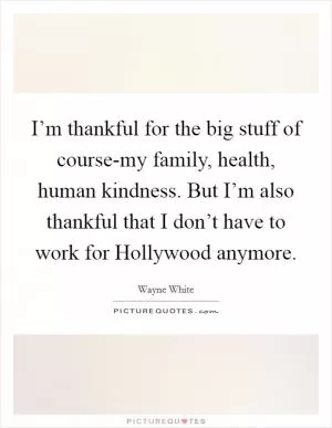 I’m thankful for the big stuff of course-my family, health, human kindness. But I’m also thankful that I don’t have to work for Hollywood anymore Picture Quote #1