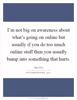 I’m not big on awareness about what’s going on online but usually if you do too much online stuff then you usually bump into something that hurts Picture Quote #1