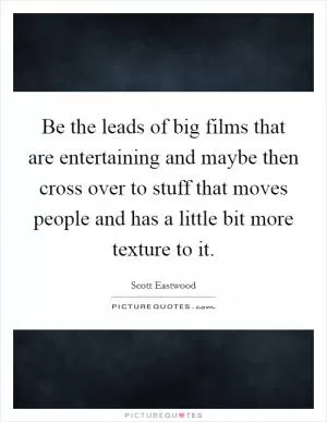 Be the leads of big films that are entertaining and maybe then cross over to stuff that moves people and has a little bit more texture to it Picture Quote #1