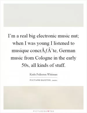 I’m a real big electronic music nut; when I was young I listened to musique concrÃƒÂ¨te, German music from Cologne in the early 50s, all kinds of stuff Picture Quote #1