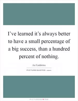 I’ve learned it’s always better to have a small percentage of a big success, than a hundred percent of nothing Picture Quote #1