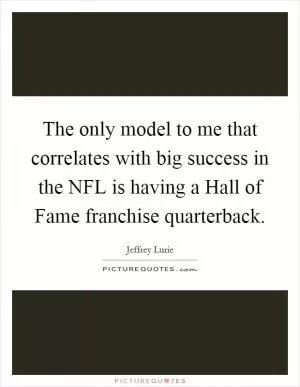 The only model to me that correlates with big success in the NFL is having a Hall of Fame franchise quarterback Picture Quote #1