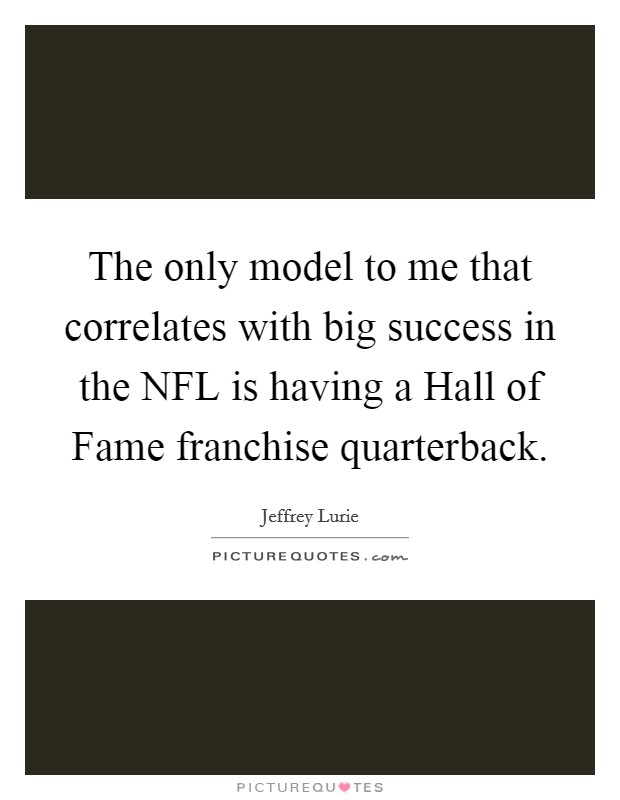 The only model to me that correlates with big success in the NFL is having a Hall of Fame franchise quarterback. Picture Quote #1