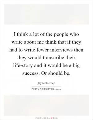 I think a lot of the people who write about me think that if they had to write fewer interviews then they would transcribe their life-story and it would be a big success. Or should be Picture Quote #1