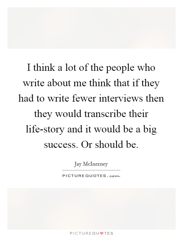 I think a lot of the people who write about me think that if they had to write fewer interviews then they would transcribe their life-story and it would be a big success. Or should be. Picture Quote #1