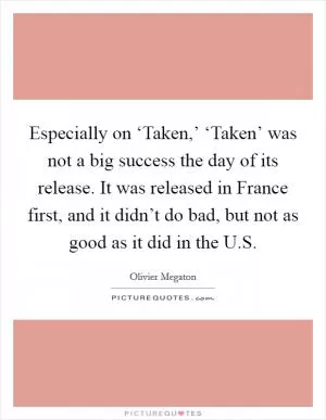 Especially on ‘Taken,’ ‘Taken’ was not a big success the day of its release. It was released in France first, and it didn’t do bad, but not as good as it did in the U.S Picture Quote #1