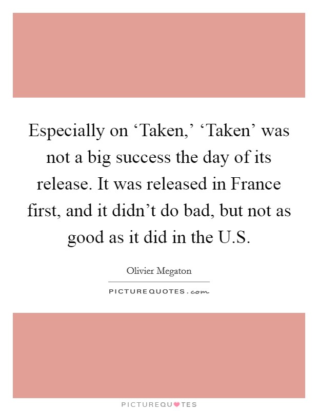 Especially on ‘Taken,' ‘Taken' was not a big success the day of its release. It was released in France first, and it didn't do bad, but not as good as it did in the U.S. Picture Quote #1