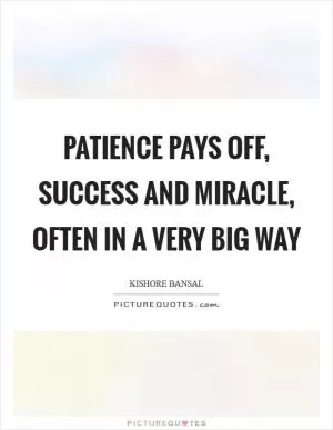 Patience pays off, success and miracle, often in a very big way Picture Quote #1