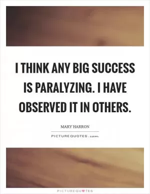 I think any big success is paralyzing. I have observed it in others Picture Quote #1