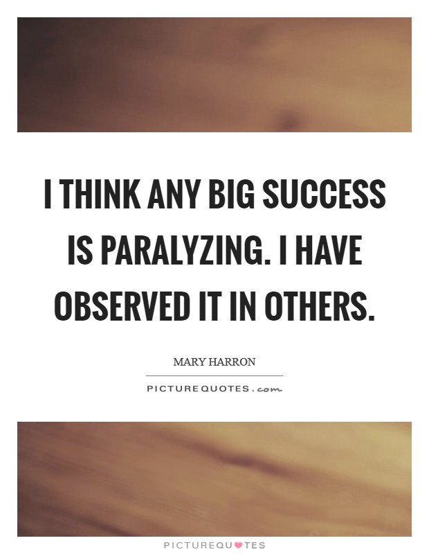 I think any big success is paralyzing. I have observed it in others. Picture Quote #1