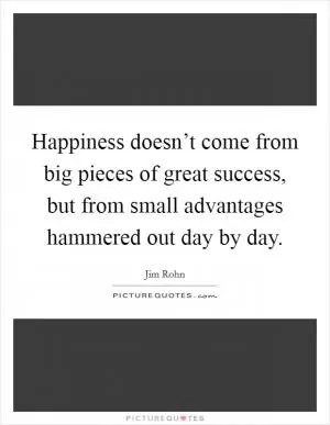 Happiness doesn’t come from big pieces of great success, but from small advantages hammered out day by day Picture Quote #1