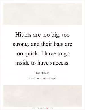 Hitters are too big, too strong, and their bats are too quick. I have to go inside to have success Picture Quote #1