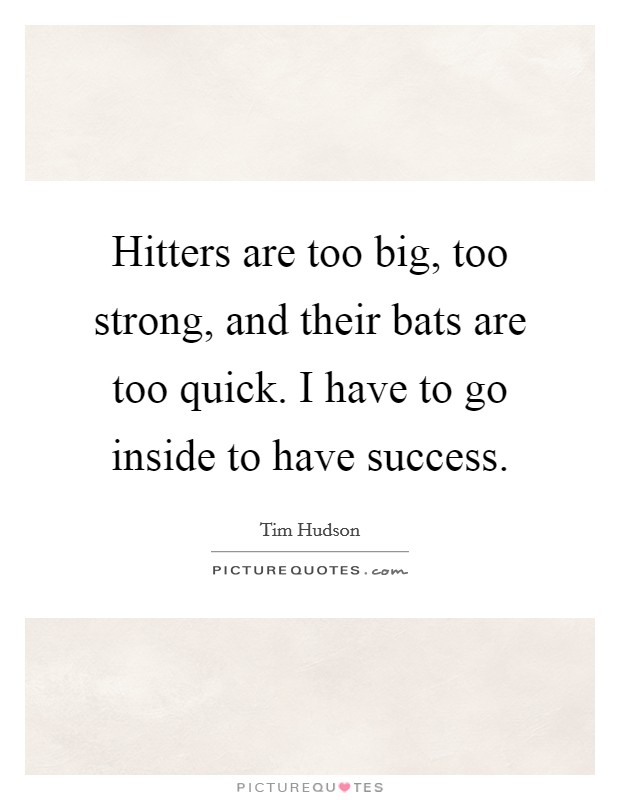 Hitters are too big, too strong, and their bats are too quick. I have to go inside to have success. Picture Quote #1