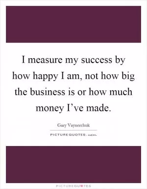 I measure my success by how happy I am, not how big the business is or how much money I’ve made Picture Quote #1