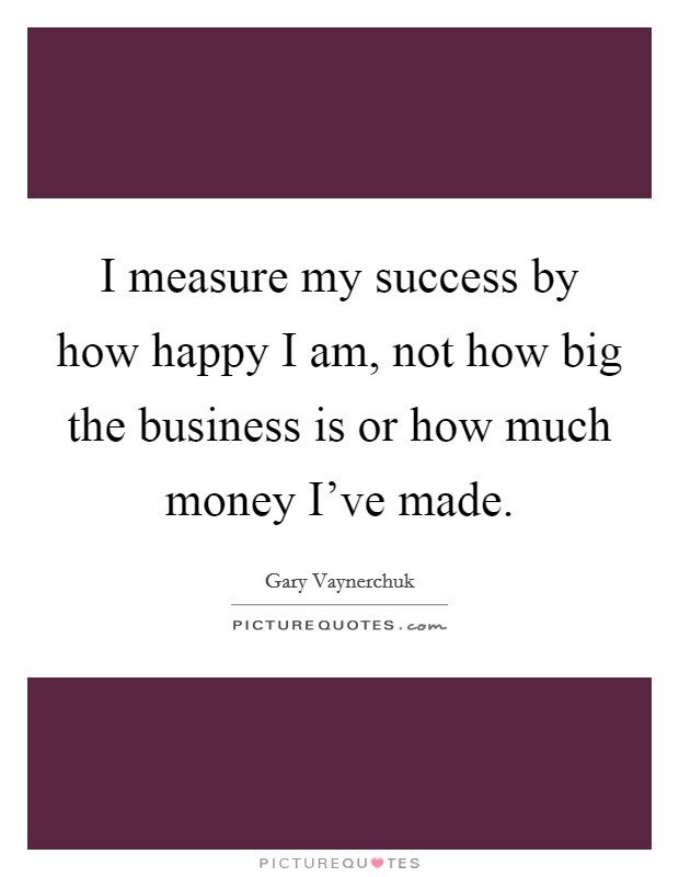 I measure my success by how happy I am, not how big the business is or how much money I've made. Picture Quote #1