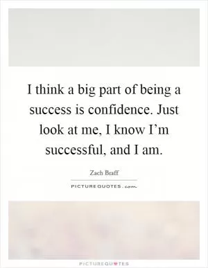 I think a big part of being a success is confidence. Just look at me, I know I’m successful, and I am Picture Quote #1