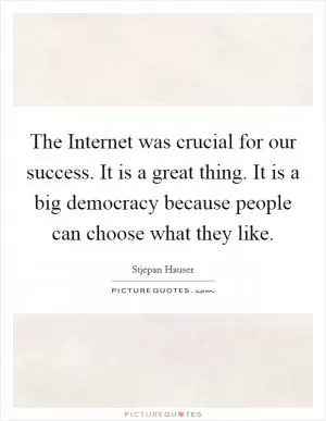 The Internet was crucial for our success. It is a great thing. It is a big democracy because people can choose what they like Picture Quote #1