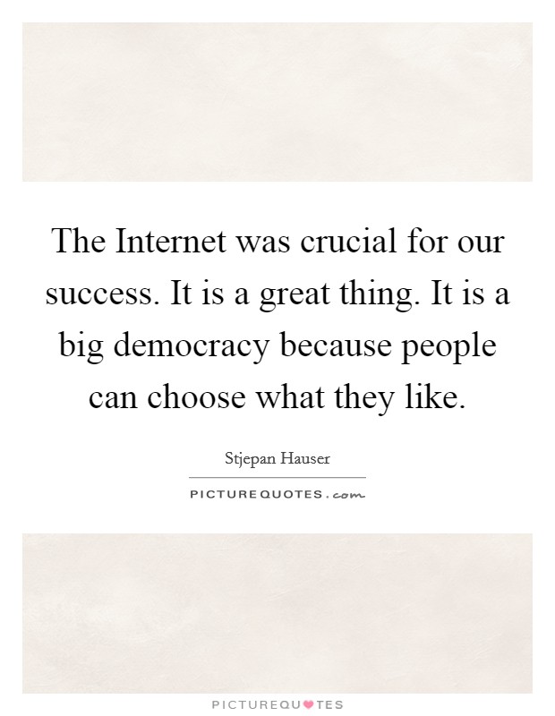 The Internet was crucial for our success. It is a great thing. It is a big democracy because people can choose what they like. Picture Quote #1