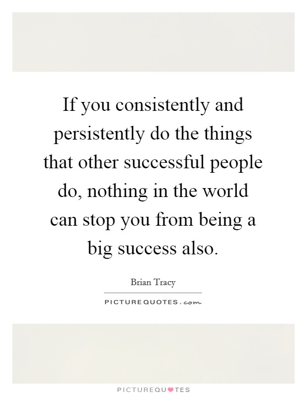 If you consistently and persistently do the things that other successful people do, nothing in the world can stop you from being a big success also. Picture Quote #1