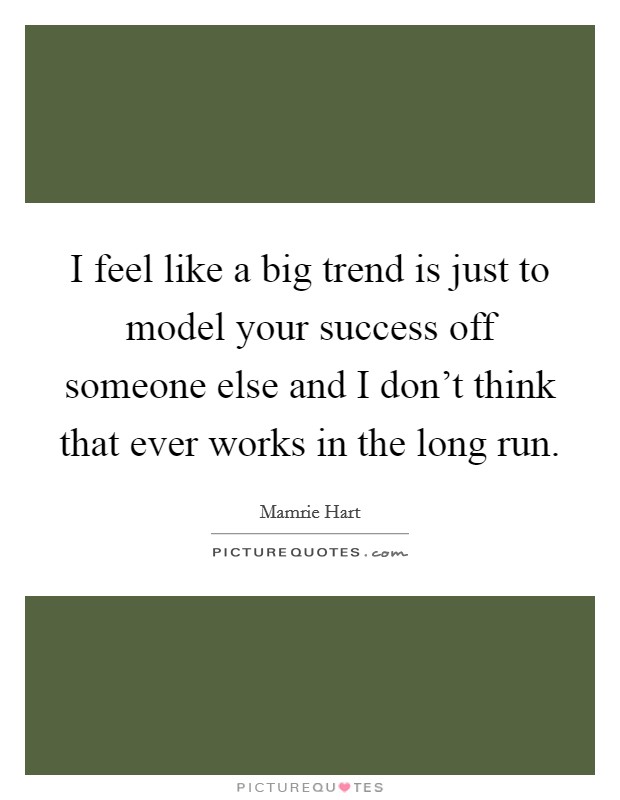 I feel like a big trend is just to model your success off someone else and I don't think that ever works in the long run. Picture Quote #1