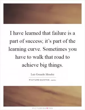 I have learned that failure is a part of success; it’s part of the learning curve. Sometimes you have to walk that road to achieve big things Picture Quote #1