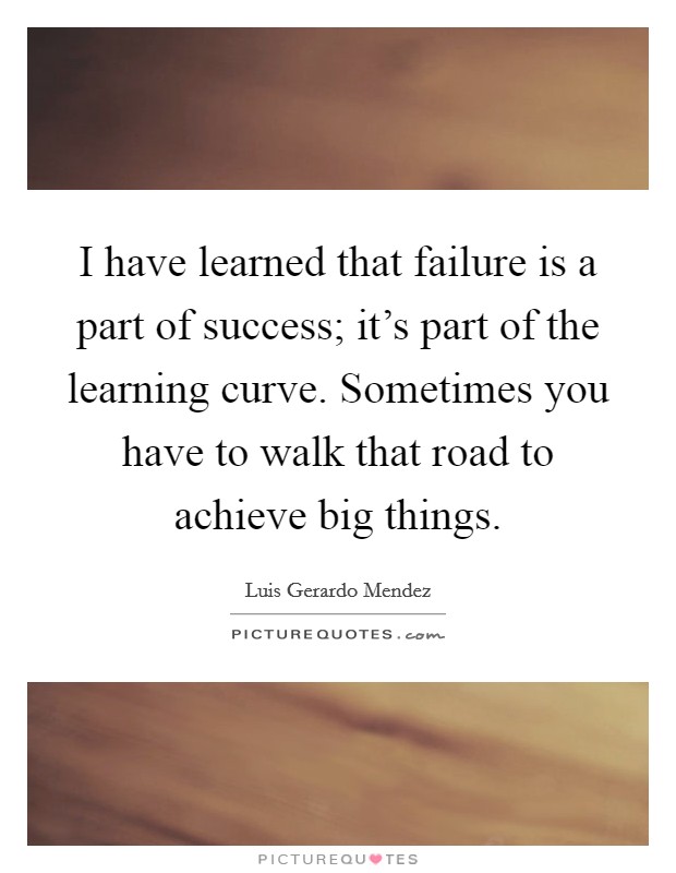 I have learned that failure is a part of success; it's part of the learning curve. Sometimes you have to walk that road to achieve big things. Picture Quote #1