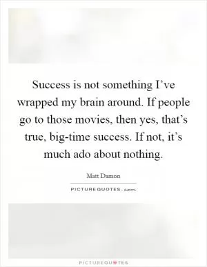 Success is not something I’ve wrapped my brain around. If people go to those movies, then yes, that’s true, big-time success. If not, it’s much ado about nothing Picture Quote #1