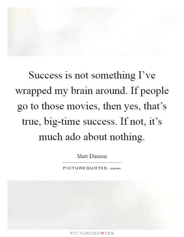 Success is not something I've wrapped my brain around. If people go to those movies, then yes, that's true, big-time success. If not, it's much ado about nothing. Picture Quote #1